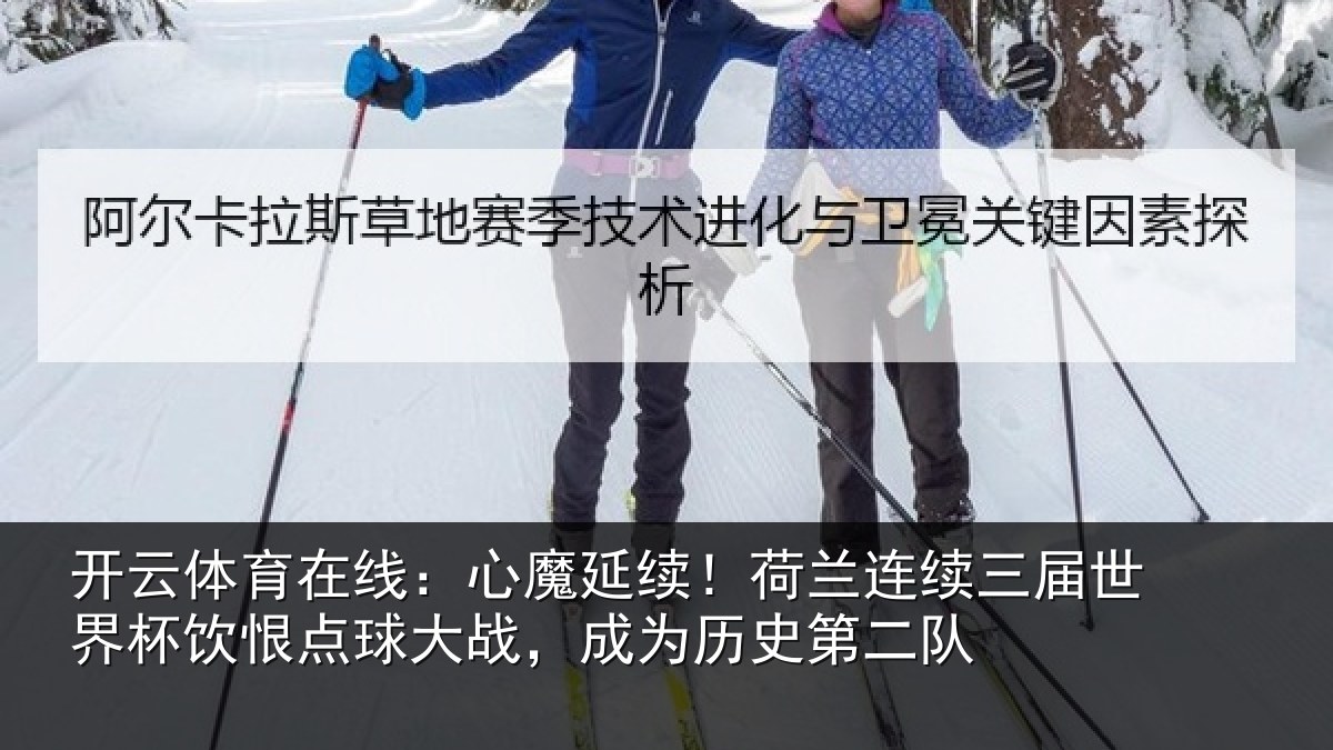 开云体育在线:心魔延续!荷兰连续三届世界杯饮恨点球大战,成为历史第二队