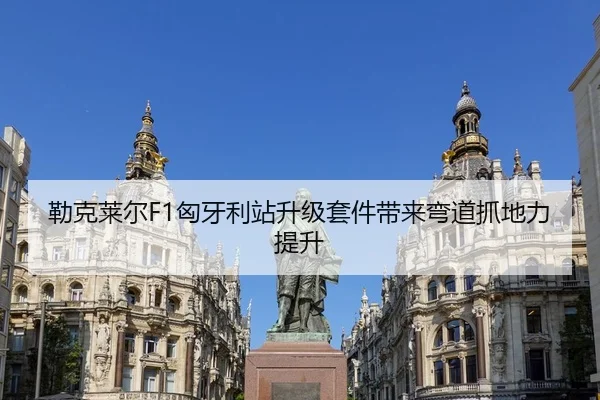 勒克莱尔F1匈牙利站升级套件带来弯道抓地力提升