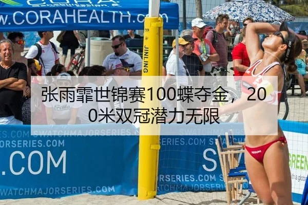 张雨霏世锦赛100蝶夺金，200米双冠潜力无限