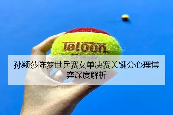 孙颖莎陈梦世乒赛女单决赛关键分心理博弈深度解析
