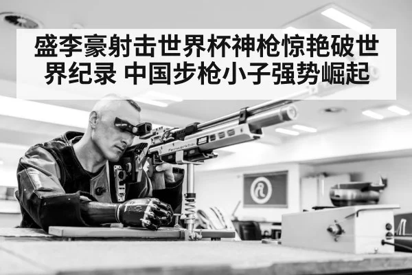 盛李豪射击世界杯神枪惊艳破世界纪录 中国步枪小子强势崛起