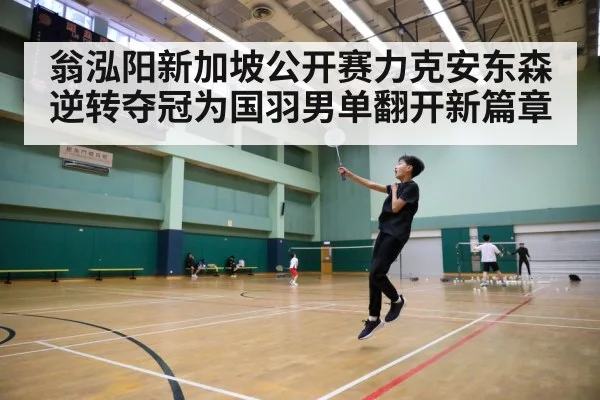 翁泓阳新加坡公开赛力克安东森逆转夺冠为国羽男单翻开新篇章
