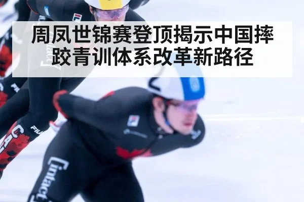 周凤世锦赛登顶揭示中国摔跤青训体系改革新路径