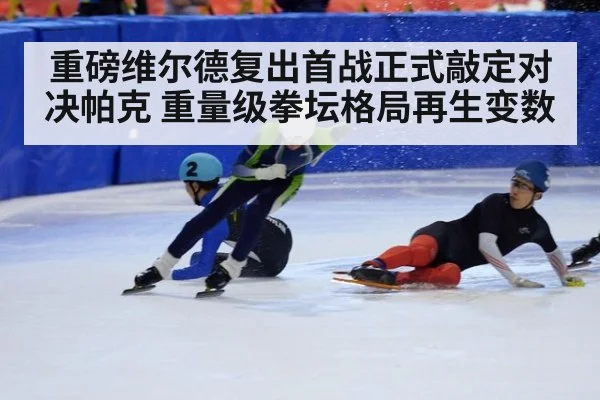 重磅维尔德复出首战正式敲定对决帕克 重量级拳坛格局再生变数