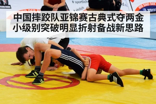 中国摔跤队亚锦赛古典式夺两金小级别突破明显折射备战新思路